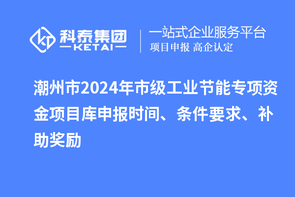 潮州市2024年市級工業節能專項資金項目庫申報時間、條件要求、補助獎勵