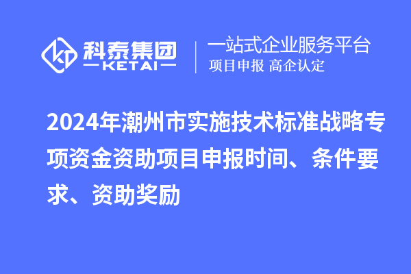 2024年潮州市實施技術標準戰略專項資金資助<a href=http://5511mu.com/shenbao.html target=_blank class=infotextkey>項目申報</a>時間、條件要求、資助獎勵