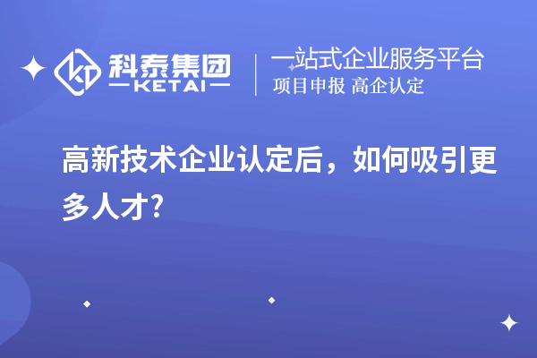 高新技術企業認定后，如何吸引更多人才?