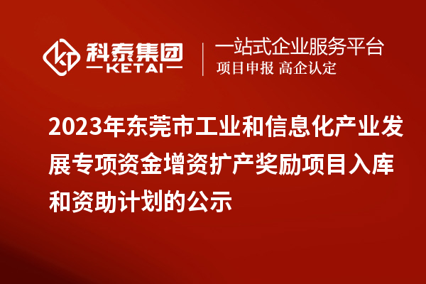 2023年東莞市工業(yè)和信息化產(chǎn)業(yè)發(fā)展專項(xiàng)資金增資擴(kuò)產(chǎn)獎(jiǎng)勵(lì)項(xiàng)目入庫和資助計(jì)劃的公示