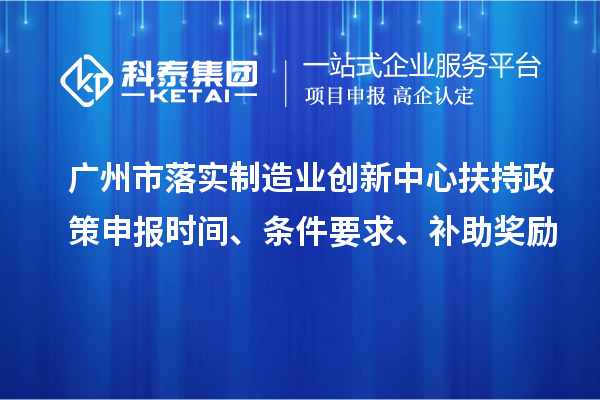 廣州市落實制造業創新中心扶持政策申報時間、條件要求、補助獎勵