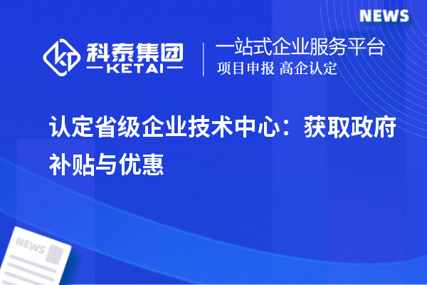 認定省級企業技術中心：獲取政府補貼與優惠