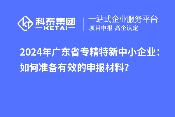 2024年廣東省專精特新中小企業：如何準備有效的申報材料？