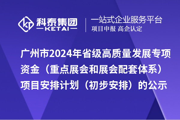 廣州市2024年省級促進經濟高質量發展專項資金（重點展會和展會配套體系）項目安排計劃（初步安排）的公示