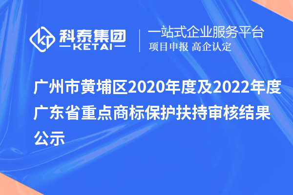 廣州市黃埔區2020年度及2022年度廣東省重點商標保護扶持審核結果公示