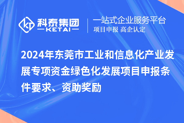 2024年東莞市工業和信息化產業發展專項資金綠色化發展<a href=http://5511mu.com/shenbao.html target=_blank class=infotextkey>項目申報</a>條件要求、資助獎勵