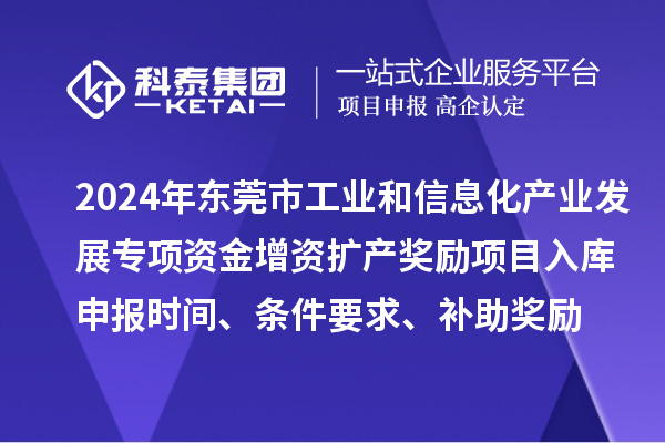 2024年東莞市工業(yè)和信息化產(chǎn)業(yè)發(fā)展專項資金增資擴產(chǎn)獎勵項目入庫申報時間、條件要求、補助獎勵