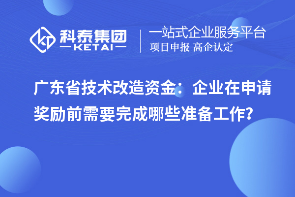 廣東省技術改造資金：企業在申請獎勵前需要完成哪些準備工作？