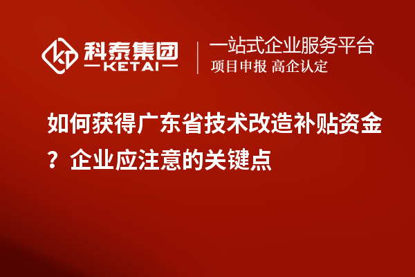 如何獲得廣東省技術改造補貼資金？企業應注意的關鍵點