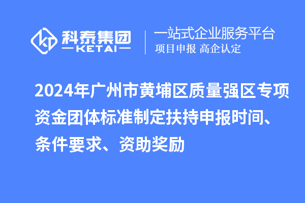 2024年廣州市黃埔區質量強區專項資金團體標準制定扶持申報時間、條件要求、資助獎勵