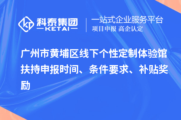 廣州市黃埔區(qū)線下個(gè)性定制體驗(yàn)館扶持申報(bào)時(shí)間、條件要求、補(bǔ)貼獎(jiǎng)勵(lì)