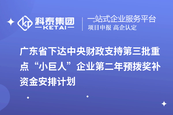 廣東省下達(dá)中央財(cái)政支持第三批重點(diǎn)“小巨人”企業(yè)第二年預(yù)撥獎(jiǎng)補(bǔ)資金安排計(jì)劃