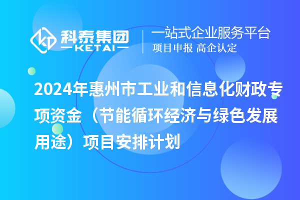 2024年惠州市工業和信息化財政專項資金（節能循環經濟與綠色發展用途）項目安排計劃