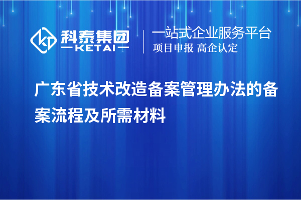 廣東省技術改造備案管理辦法的備案流程及所需材料