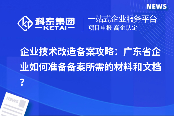 企業技術改造備案攻略：廣東省企業如何準備備案所需的材料和文檔？