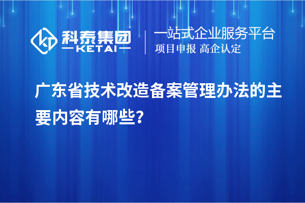 廣東省技術改造備案管理辦法的主要內容有哪些？