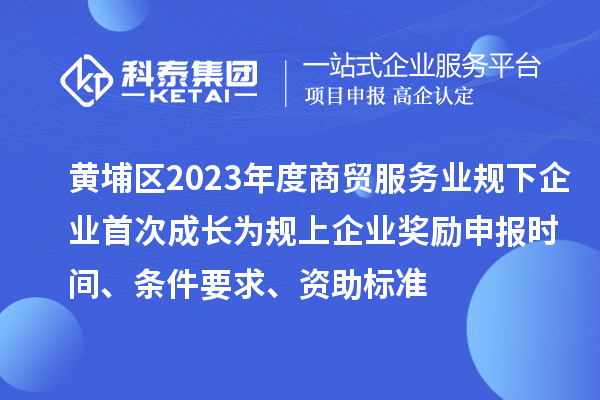 黃埔區2023年度商貿服務業規下企業首次成長為規上企業獎勵申報時間、條件要求、資助標準