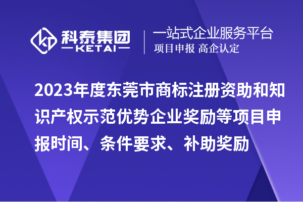 2023年度東莞市商標注冊資助和知識產權示范優勢企業獎勵等項目申報時間、條件要求、補助獎勵