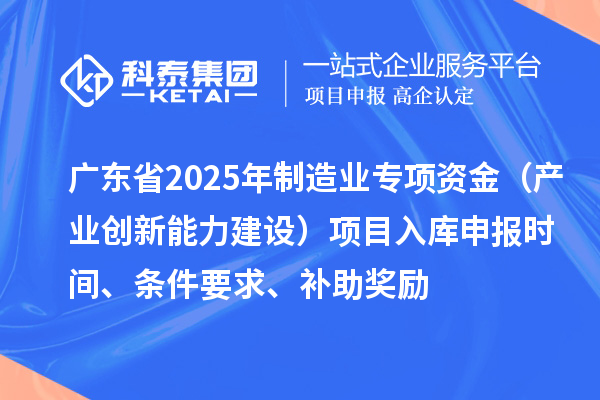 廣東省2025年制造業當家重點任務保障專項資金（產業創新能力建設）項目入庫申報時間、條件要求、補助獎勵