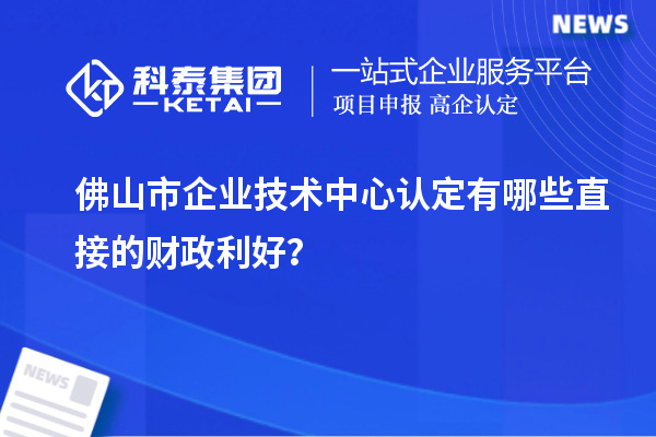 佛山市企業技術中心認定有哪些直接的財政利好？