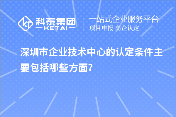 深圳市企業技術中心的認定條件主要包括哪些方面？