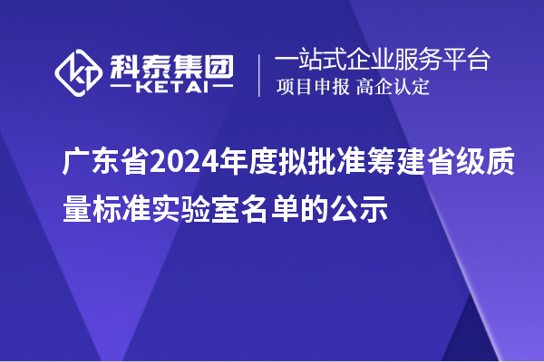 廣東省2024年度擬批準(zhǔn)籌建省級質(zhì)量標(biāo)準(zhǔn)實(shí)驗(yàn)室名單的公示