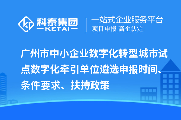 廣州市中小企業數字化轉型城市試點數字化牽引單位遴選申報時間、條件要求、扶持政策