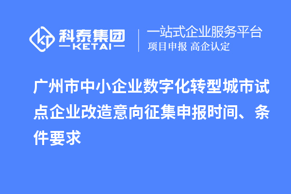 廣州市中小企業(yè)數(shù)字化轉(zhuǎn)型城市試點(diǎn)企業(yè)改造意向征集申報(bào)時(shí)間、條件要求