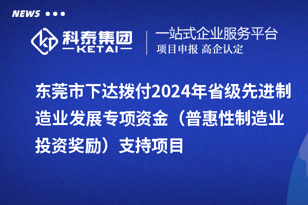 東莞市下達撥付2024年省級先進制造業發展專項資金（普惠性制造業投資獎勵）支持項目