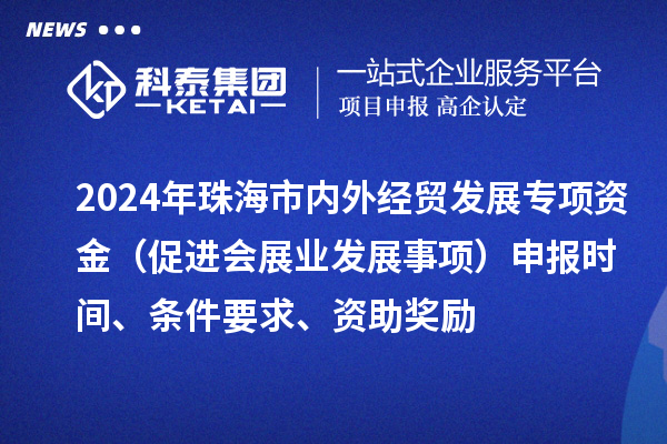 2024年珠海市內外經貿發展專項資金（促進會展業發展事項）申報時間、條件要求、資助獎勵