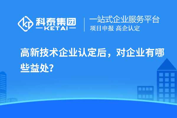 高新技術企業(yè)認定后，對企業(yè)有哪些益處？