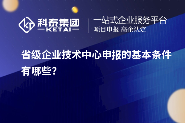 省級企業技術中心申報的基本條件有哪些？