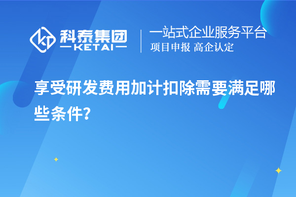 享受研發(fā)費用加計扣除需要滿足哪些條件？