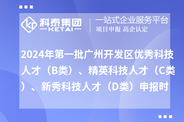 2024年第一批廣州開發(fā)區(qū)優(yōu)秀科技人才（B類）、精英科技人才 （C類）、新秀科技人才（D類）申報(bào)時(shí)間、條件、補(bǔ)貼獎(jiǎng)勵(lì)