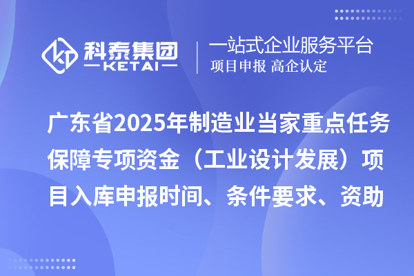 廣東省2025年制造業當家重點任務保障專項資金（工業設計發展）項目入庫申報時間、條件要求、資助獎勵