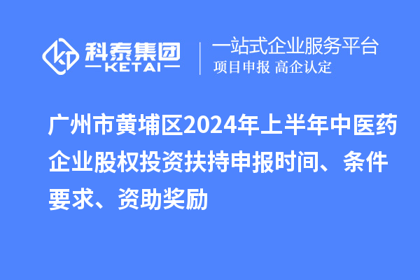 廣州市黃埔區2024年上半年中醫藥企業股權投資扶持申報時間、條件要求、資助獎勵