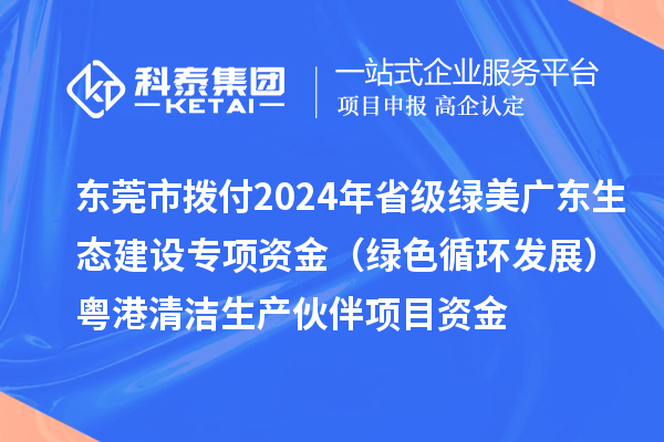 東莞市撥付2024年省級綠美廣東生態建設專項資金（綠色循環發展）粵港清潔生產伙伴項目資金