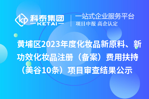 廣州市黃埔區2023年度化妝品新原料、新功效化妝品注冊（備案）費用扶持（美谷10條）項目審查結果公示