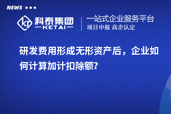 研發(fā)費用形成無形資產(chǎn)后，企業(yè)如何計算加計扣除額？