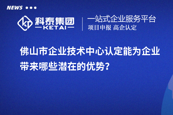 佛山市企業技術中心認定能為企業帶來哪些潛在的優勢？