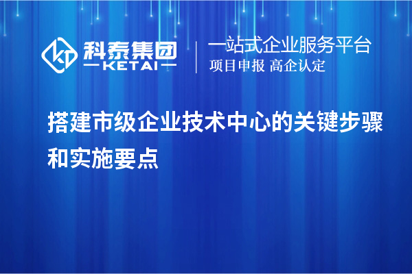 搭建市級企業技術中心的關鍵步驟和實施要點