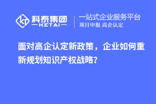 面對高企認定新政策，企業(yè)如何重新規(guī)劃知識產權戰(zhàn)略？