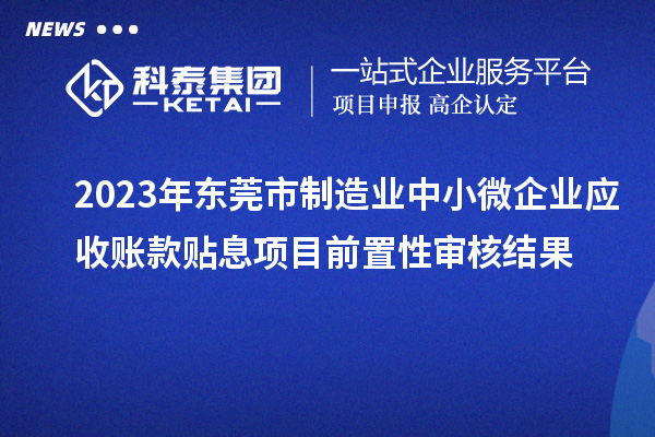 2023年?yáng)|莞市制造業(yè)中小微企業(yè)應(yīng)收賬款貼息項(xiàng)目前置性審核結(jié)果