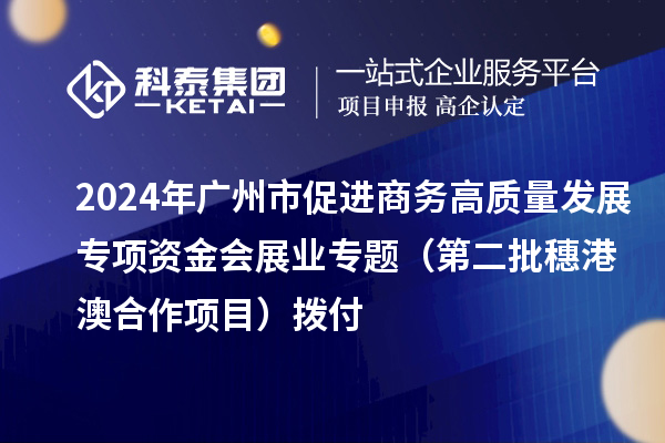 2024年廣州市促進商務高質量發展專項資金會展業專題（第二批穗港澳合作項目）撥付