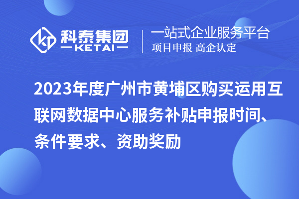 2023年度廣州市黃埔區購買運用互聯網數據中心服務補貼申報時間、條件要求、資助獎勵