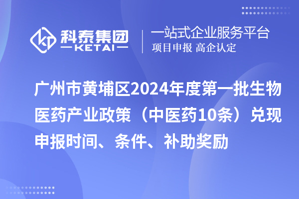 廣州市黃埔區2024年度第一批生物醫藥產業政策（中醫藥10條）兌現申報時間、條件、補助獎勵