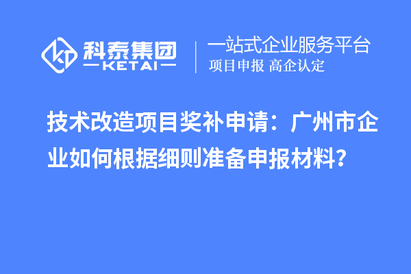 技術改造項目獎補申請：廣州市企業如何根據細則準備申報材料？