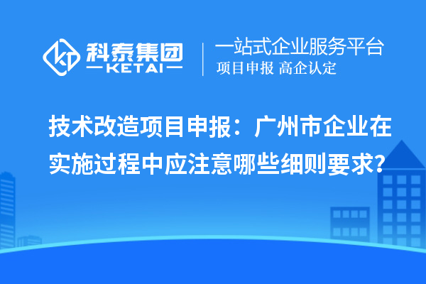 技術改造項目申報：廣州市企業在實施過程中應注意哪些細則要求？