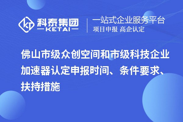 佛山市級眾創空間和市級科技企業加速器認定申報時間、條件要求、扶持措施