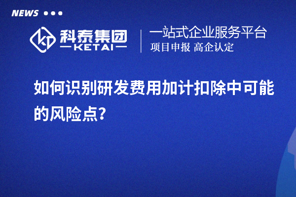 如何識別研發費用加計扣除中可能的風險點？